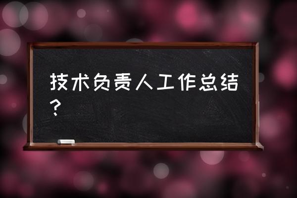 建筑技术负责人工作总结 技术负责人工作总结？