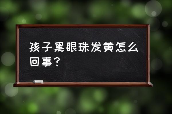 黑眼珠发黄怎么回事 孩子黑眼珠发黄怎么回事？