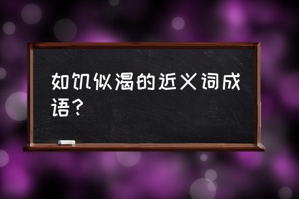 如饥似渴 含近义词 如饥似渴的近义词成语？