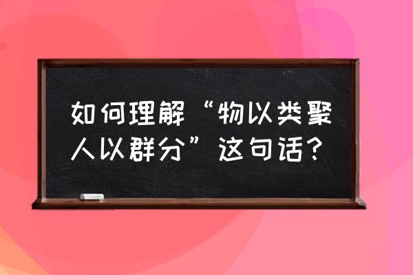 物语类聚人以群分意思 如何理解“物以类聚人以群分”这句话？