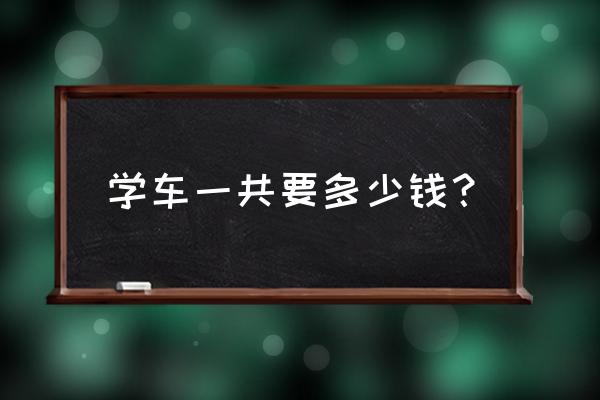 学车一般要多少钱 学车一共要多少钱？