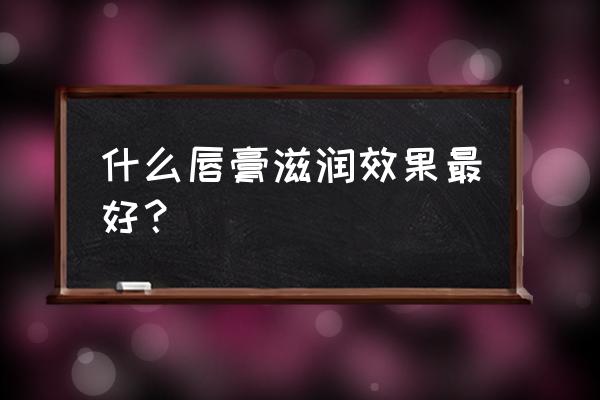 润唇膏排行榜前十名 什么唇膏滋润效果最好？