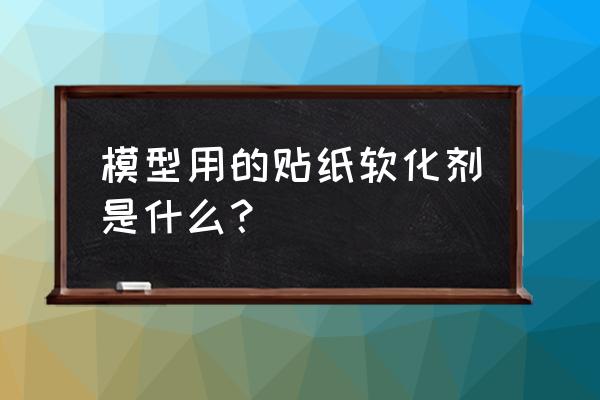 水贴软化剂成分 模型用的贴纸软化剂是什么？