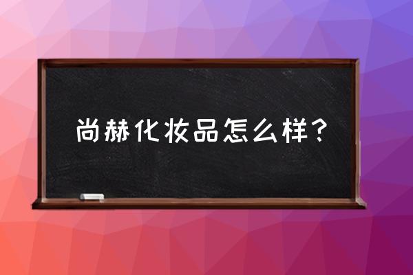 尚赫化妆品怎么样 尚赫化妆品怎么样？