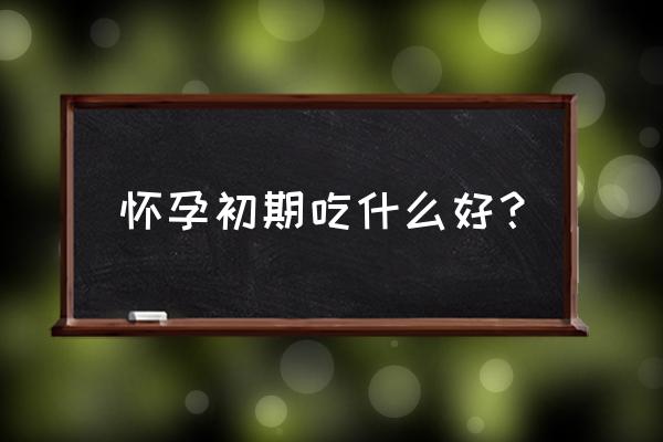 适合怀孕初期吃的食物 怀孕初期吃什么好？