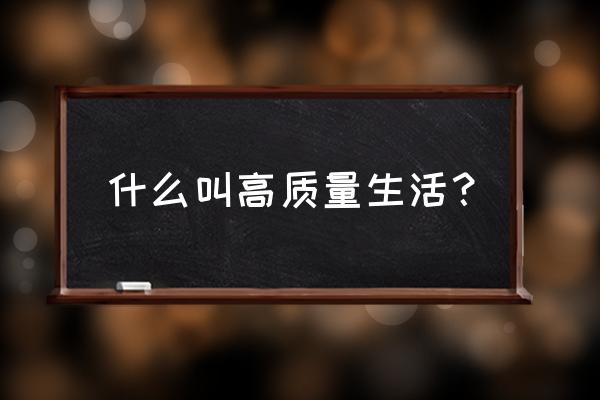 高品质生活的内涵 什么叫高质量生活？