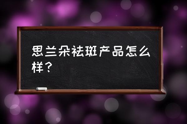 思兰朵焕颜祛斑有效吗 思兰朵祛斑产品怎么样？