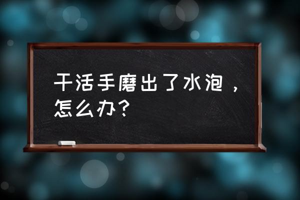 干活起水泡的原因 干活手磨出了水泡，怎么办？