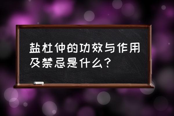 杜仲的功效及禁忌人群 盐杜仲的功效与作用及禁忌是什么？