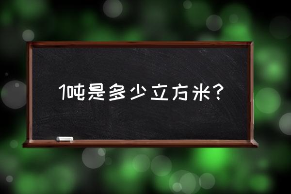 立方米和吨 1吨是多少立方米？