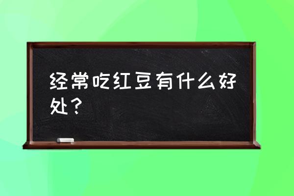 长期吃红豆的好处和坏处 经常吃红豆有什么好处？