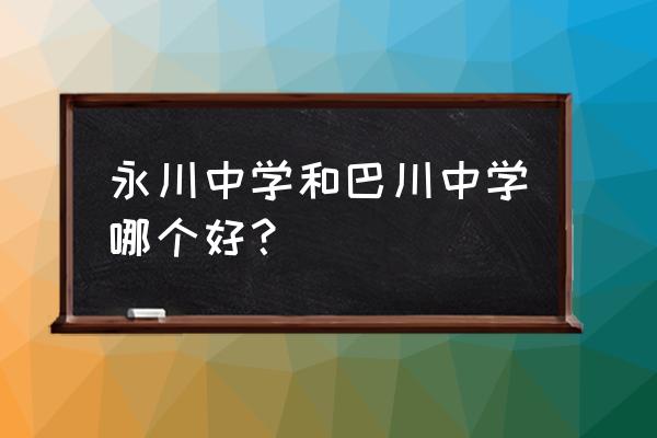 永川中学在重庆的排名 永川中学和巴川中学哪个好？