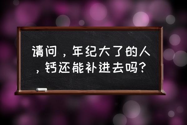 老年人还能补钙吗 请问，年纪大了的人，钙还能补进去吗？