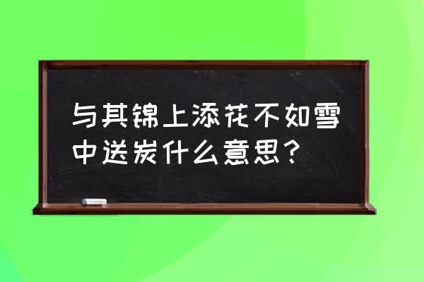 与其什么 什么雪中送炭 与其锦上添花不如雪中送炭什么意思？