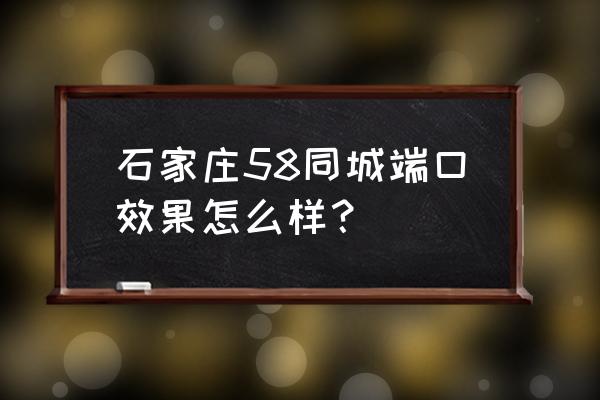 石家庄58同城 石家庄58同城端口效果怎么样？