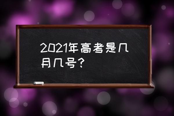 今年高考是什么时候 2021年高考是几月几号？