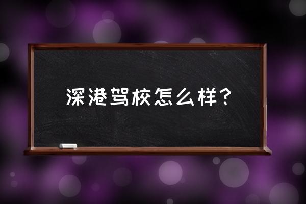 深港驾校是正规驾校吗 深港驾校怎么样？