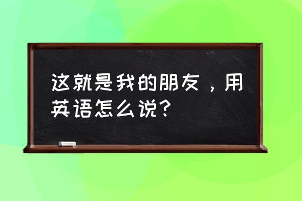 这就是我的笔友用英文 这就是我的朋友，用英语怎么说？