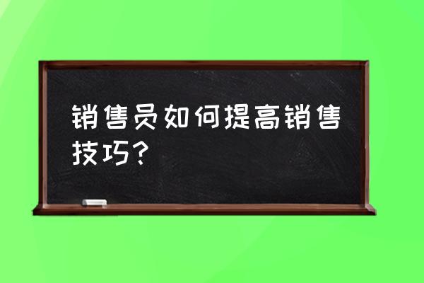 怎样提升员工的销售技巧 销售员如何提高销售技巧？