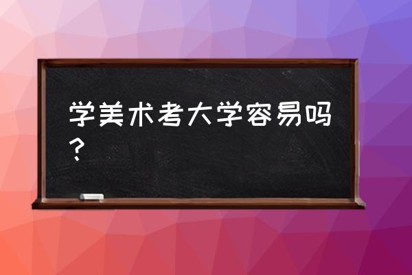 高考美术好考吗 学美术考大学容易吗？