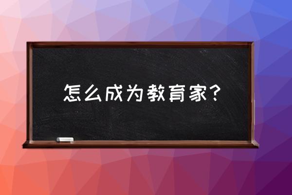 未来教育家培养心得 怎么成为教育家？