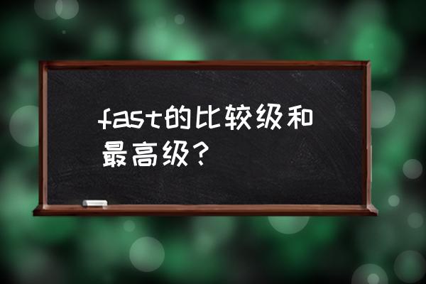 fast的比较级形式 fast的比较级和最高级？