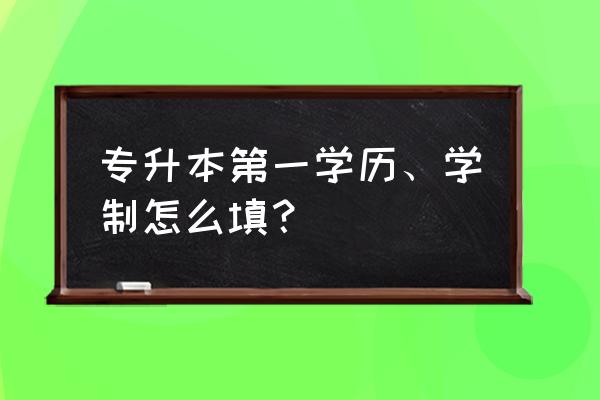 专升本第一学历是啥学历 专升本第一学历、学制怎么填？