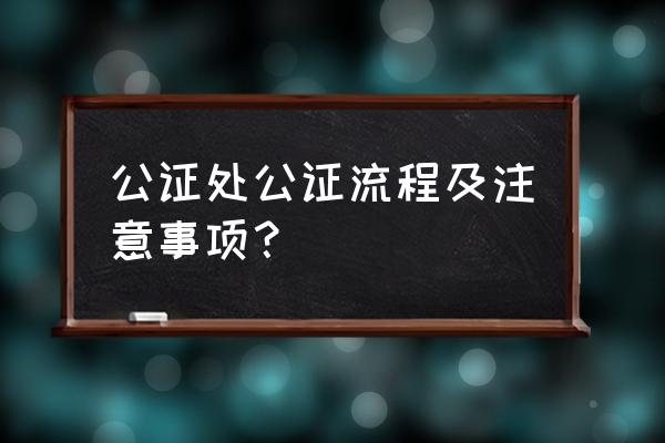 公正 该如何做好呢 公证处公证流程及注意事项？