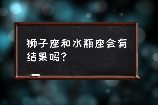 狮子男会被水瓶女掌控 狮子座和水瓶座会有结果吗？