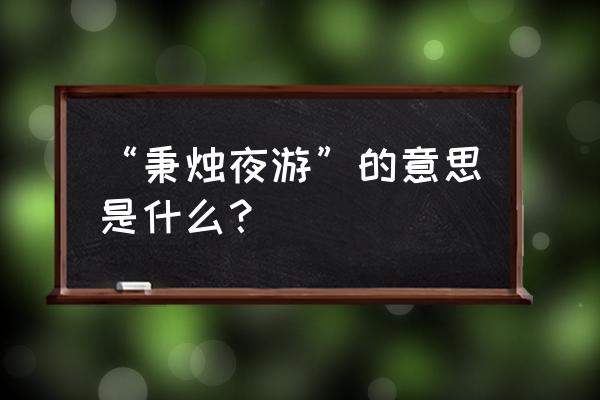 秉烛夜游打一动物 “秉烛夜游”的意思是什么？