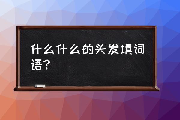 什么什么的头发填词语 什么什么的头发填词语？