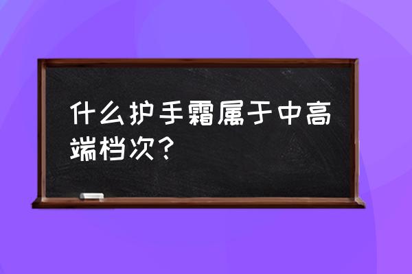 护手霜高端品牌 什么护手霜属于中高端档次？