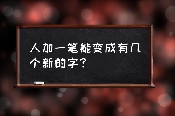 人加一笔组成新字有哪些 人加一笔能变成有几个新的字？