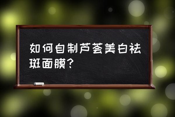 自制祛斑面膜制作方法大全 如何自制芦荟美白祛斑面膜？