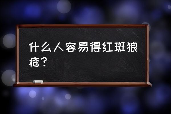 什么人容易得红斑狼疮 什么人容易得红斑狼疮？