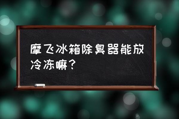 冰箱除臭剂可以放冷冻吗 摩飞冰箱除臭器能放冷冻嘛？