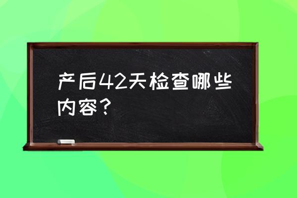 产后42天检查项目 产后42天检查哪些内容？