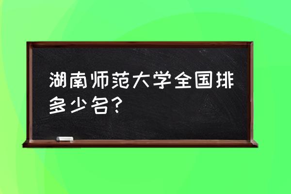 湖南一师范排名 湖南师范大学全国排多少名？