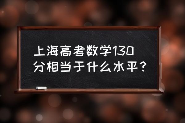 上海高考数学平均分 上海高考数学130分相当于什么水平？