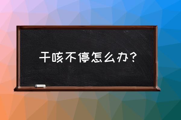 一直不停的干咳怎么办 干咳不停怎么办？