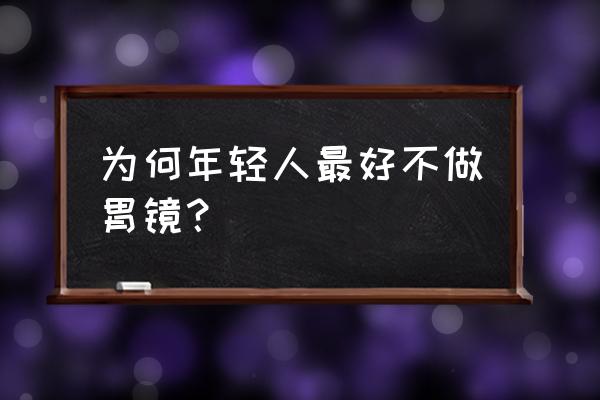 为何年轻人不能做胃镜 为何年轻人最好不做胃镜？