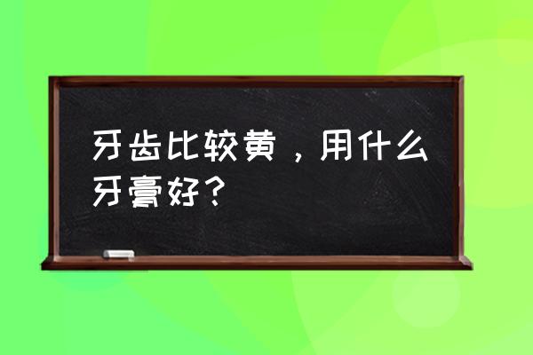 牙齿黄用什牙膏最好 牙齿比较黄，用什么牙膏好？