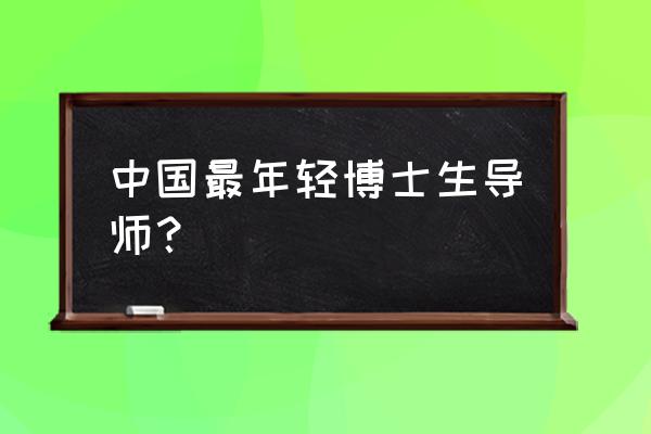 最年轻博士生 中国最年轻博士生导师？