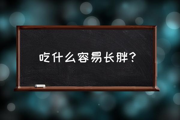 吃什么容易长胖 吃什么容易长胖？