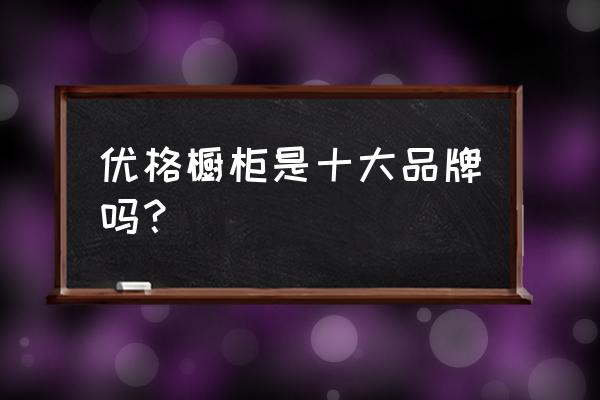 优格是什么品牌 优格橱柜是十大品牌吗？