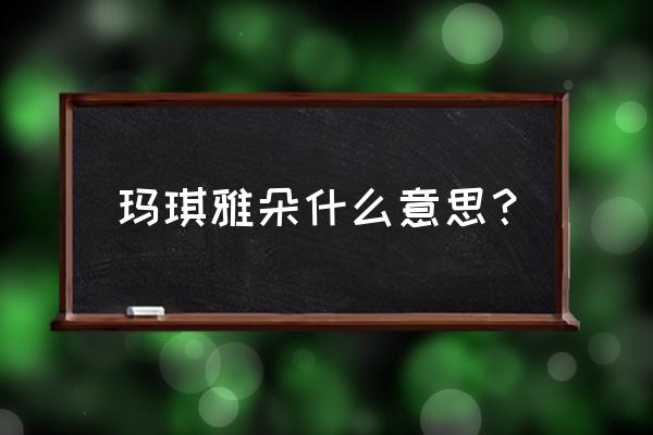 玛琪雅朵女神 玛琪雅朵什么意思？