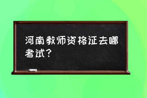 河南教师资格证在哪里考试 河南教师资格证去哪考试？