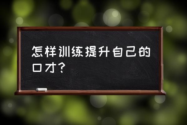 自己练习口才 怎样训练提升自己的口才？