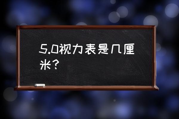 标准视力对照表5.0 5.0视力表是几厘米？