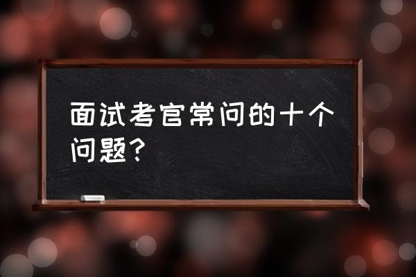 十个常见的面试问题 面试考官常问的十个问题？